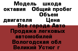  › Модель ­ шкода октавия › Общий пробег ­ 85 000 › Объем двигателя ­ 1 › Цена ­ 510 000 - Все города Авто » Продажа легковых автомобилей   . Вологодская обл.,Великий Устюг г.